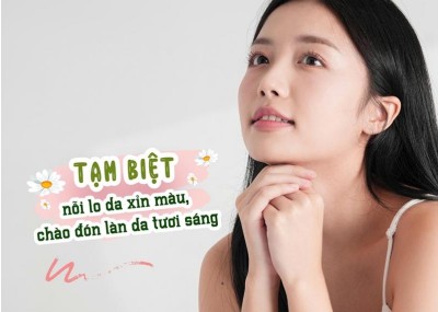 Tạm biệt nỗi lo da xỉn màu, chào đón làn da tươi sáng 
